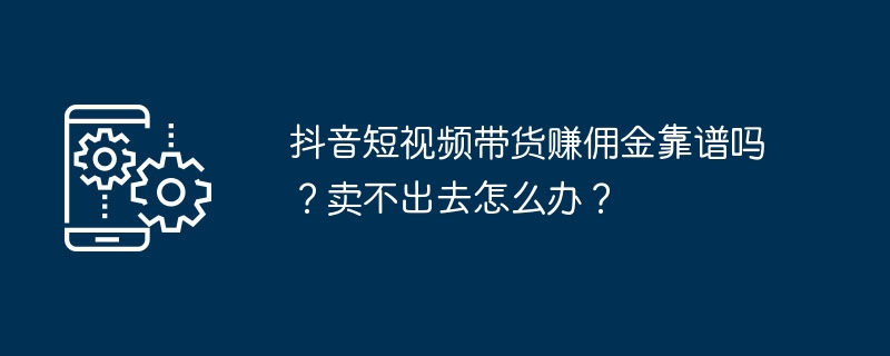 Douyin 짧은 동영상으로 커미션을 받는 것이 믿을 수 있나요? 팔 수 없다면 어떻게 해야 하나요?