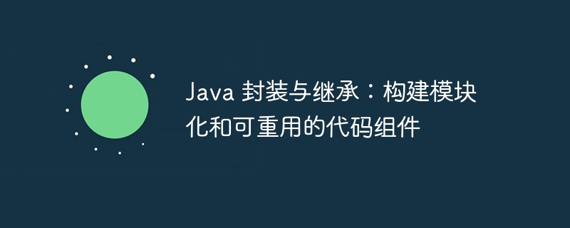Java 封装与继承：构建模块化和可重用的代码组件-java教程-