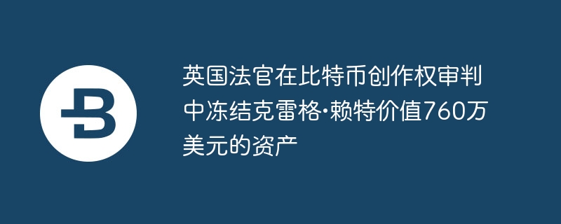 英國法官在比特幣創作權審判中凍結克雷格•賴特價值760萬美元的資產