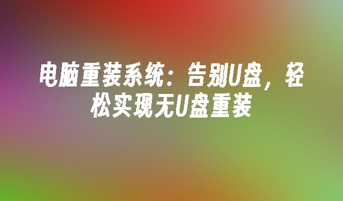 컴퓨터 시스템 재설치: U 디스크와 작별하고 U 디스크 없이 쉽게 재설치