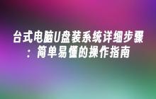台式电脑U盘装系统详细步骤：简单易懂的操作指南