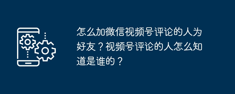 Bagaimana untuk menambah orang yang mengulas pada akaun video WeChat sebagai rakan? Bagaimana anda tahu siapa orang yang mengulas pada akaun video itu?