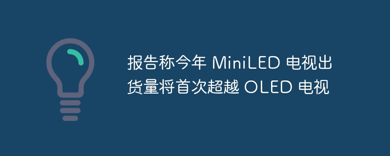 报告称今年 miniled 电视出货量将首次超越 oled 电视