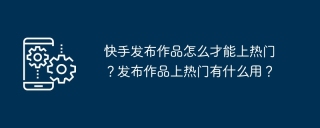 快手发布作品怎么才能上热门？发布作品上热门有什么用？