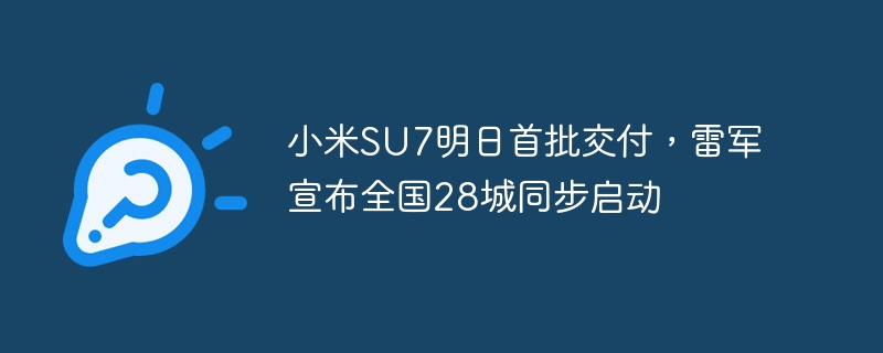 Xiaomi SU7の最初のバッチは明日配達され、雷軍は全国28都市で同時に発売されると発表しました