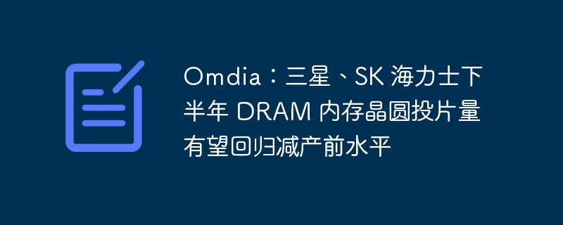 omdia：三星、sk 海力士下半年 dram 内存晶圆投片量有望回归减产前水平