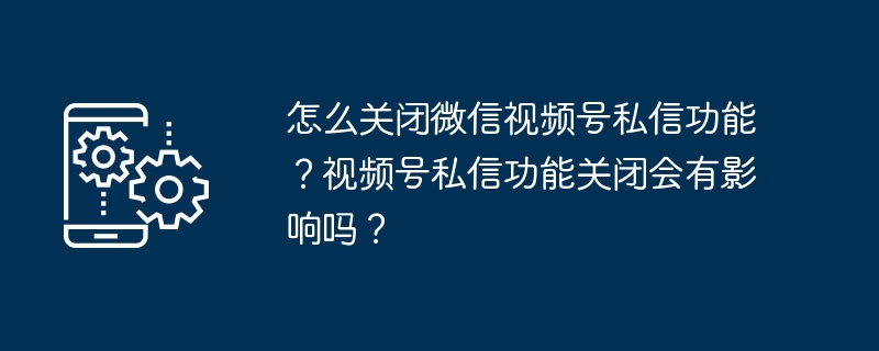 WeChatビデオアカウントのプライベートメッセージ機能をオフにする方法は?動画アカウントのプライベートメッセージ機能をオフにすると影響はありますか？