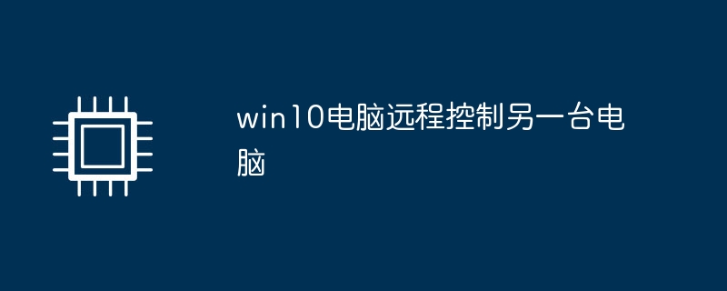 Win10 컴퓨터는 다른 컴퓨터를 원격으로 제어합니다.