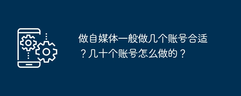 做自媒体一般做几个账号合适？几十个账号怎么做的？