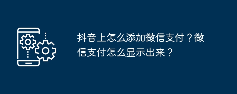 抖音上怎么添加微信支付？微信支付怎么显示出来？