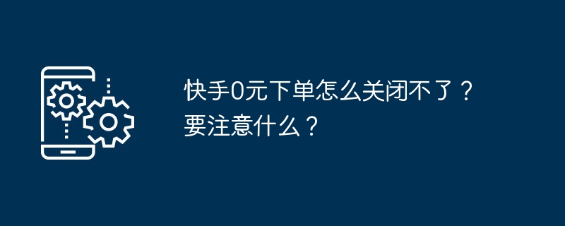 Kuaishou의 0위안 주문을 종료할 수 없는 이유는 무엇입니까? 주의할 점은 무엇입니까?