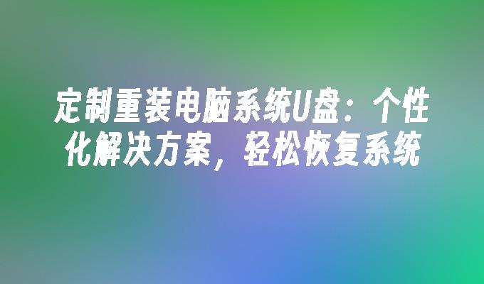 定制重装电脑系统U盘：个性化解决方案，轻松恢复系统