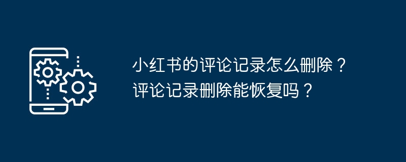 Xiaohongshu의 댓글 기록을 삭제하는 방법은 무엇입니까? 삭제된 댓글 기록은 복구할 수 있나요?