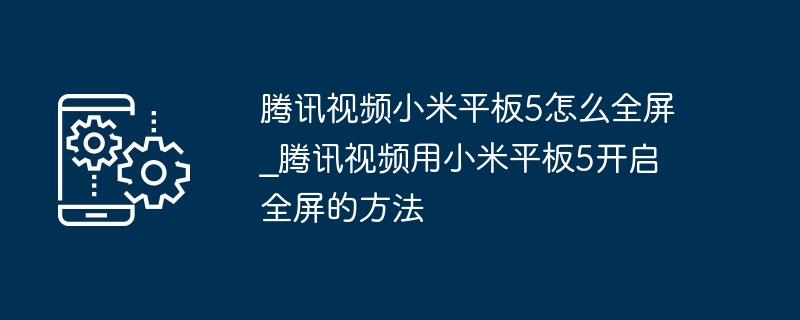 腾讯视频小米平板5怎么全屏_腾讯视频用小米平板5开启全屏的方法