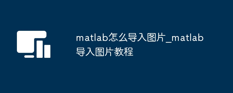 matlab怎么导入图片_matlab导入图片教程-电脑软件-