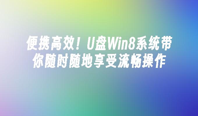 便携高效！U盘Win8系统带你随时随地享受流畅操作