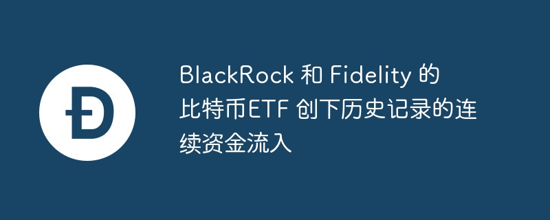 BlackRock 和 Fidelity 的 比特币ETF 创下历史记录的连续资金流入-web3.0-