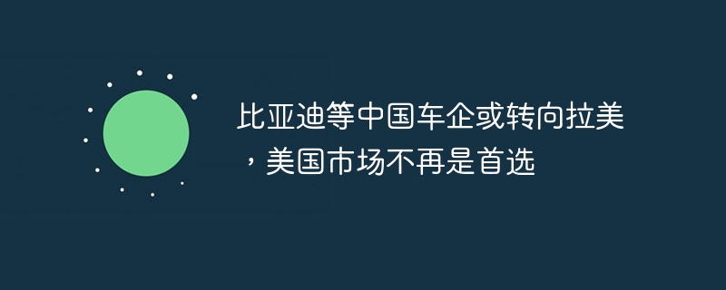 BYD et dautres constructeurs automobiles chinois pourraient se tourner vers lAmérique latine, et le marché américain nest plus le premier choix.