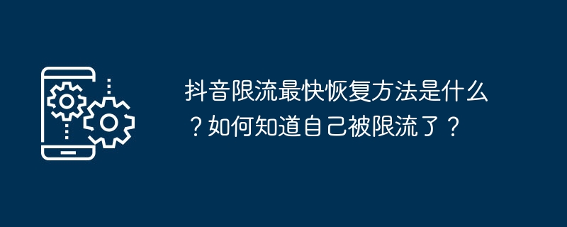 Douyin のスロットリングから最も早く回復する方法は何ですか?制限されているかどうかはどうやってわかりますか?