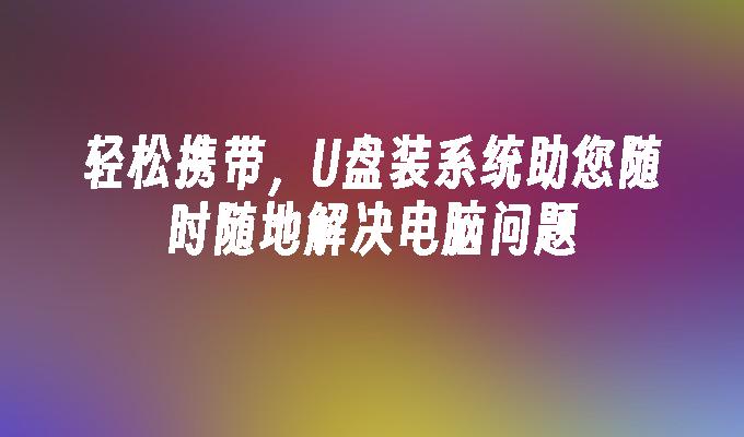 輕鬆攜帶，U盤裝系統可協助您隨時隨地解決電腦問題