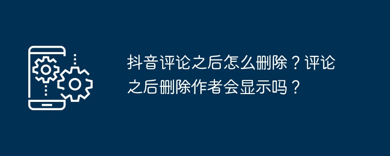 抖音評論之後怎麼刪除？評論之後刪除作者會顯示嗎？