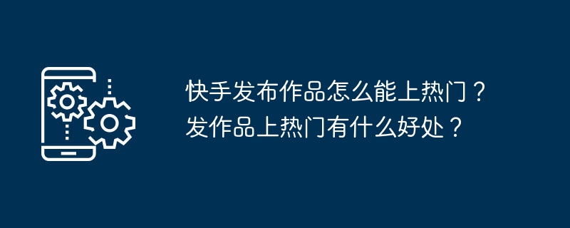 Kuaishou が出版した作品はどのようにして人気を博すのでしょうか?自分の作品を出版して人気が出るメリットは何ですか？