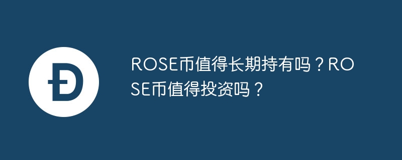 ROSE币值得长期持有吗？ROSE币值得投资吗？-web3.0-