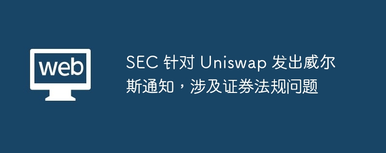 SEC 针对 Uniswap 发出威尔斯通知，涉及证券法规问题-web3.0-