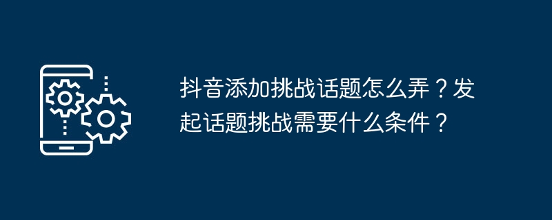 抖音添加挑战话题怎么弄？发起话题挑战需要什么条件？