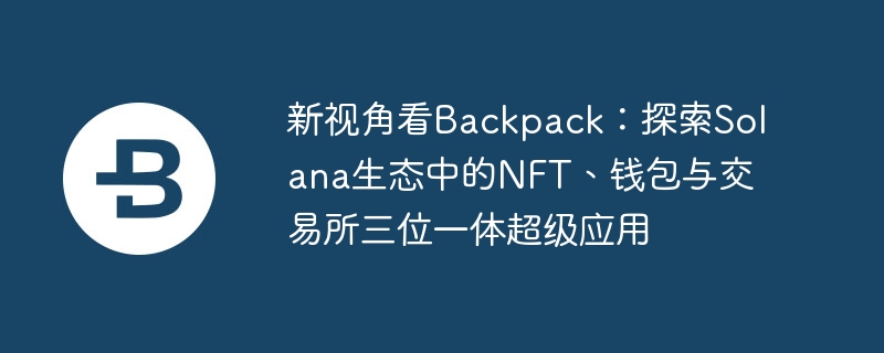 새로운 관점에서 Backpack을 바라보기: 솔라나 생태계의 NFT, 지갑, 거래소 슈퍼 애플리케이션의 삼위일체 탐구