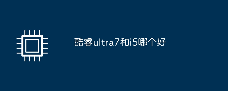 Which one is better, Core ultra7 or i5?