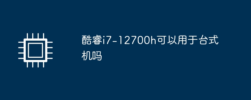 Core i7-12700h를 데스크탑 컴퓨터에서 사용할 수 있습니까?