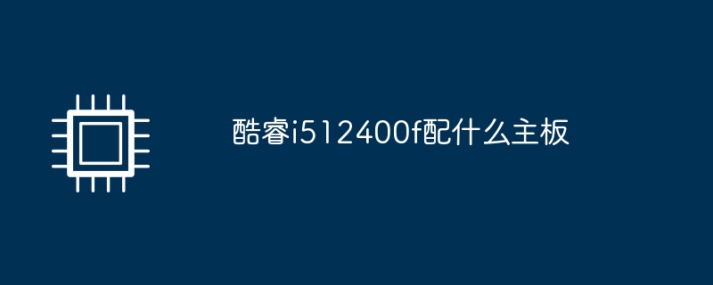 酷睿i512400f配什麼主機板