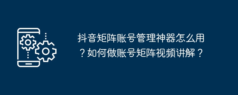 抖音矩阵账号管理神器怎么用？如何做账号矩阵视频讲解？