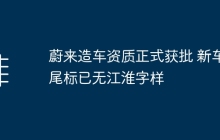 蔚来造车资质正式获批 新车尾标已无江淮字样