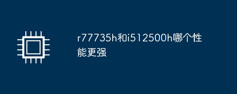 Lequel a les meilleures performances, r77735h ou i512500h ?