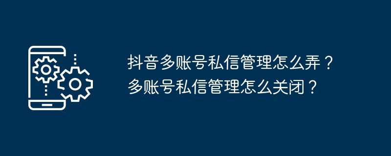 抖音多账号私信管理怎么弄？多账号私信管理怎么关闭？