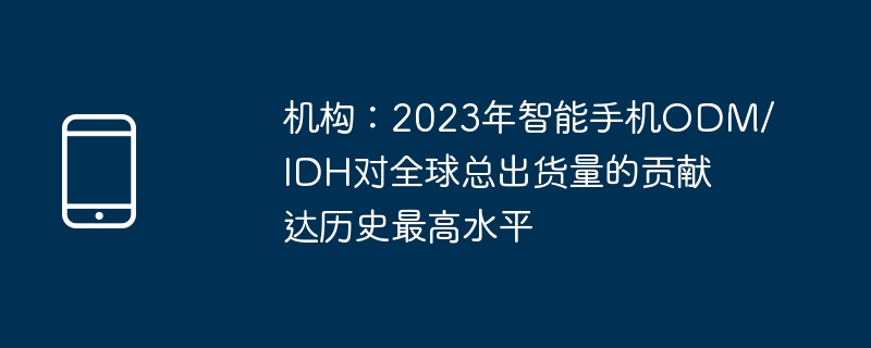 機構：2023年智慧型手機ODM/IDH對全球總出貨量的貢獻達歷史最高水平