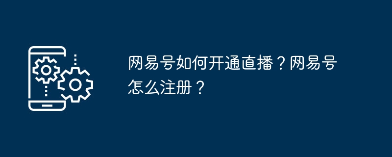 NetEase 계정에서 라이브 방송을 활성화하는 방법은 무엇입니까? NetEase 계정을 등록하는 방법은 무엇입니까?