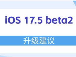 iOS 17.5 beta2值得升級嗎？ iOS 17.5 beta2升級建議