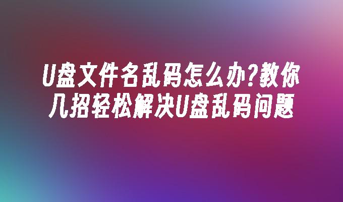 U ディスクのファイル名が文字化けした場合の対処方法 U ディスクの文字化けの問題を簡単に解決するいくつかのコツを教えてください。