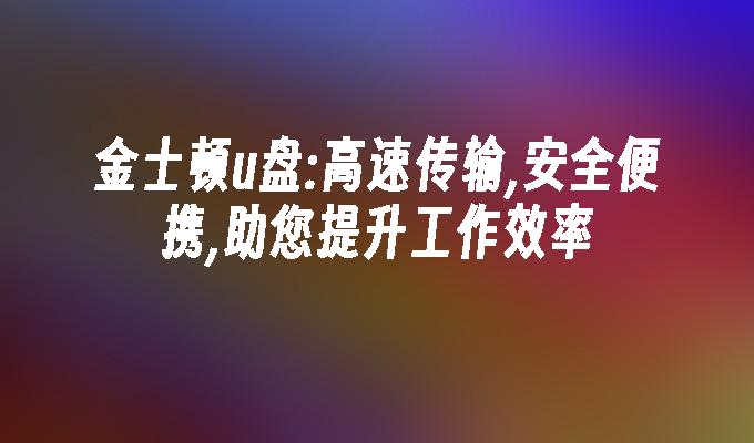 金士頓u盤:高速傳輸,安全便攜,助您提升工作效率