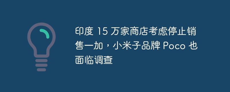 印度 15 万家商店考虑停止销售一加，小米子品牌 poco 也面临调查