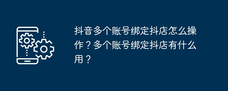 여러 Douyin 계정을 Douyin에 바인딩하는 방법은 무엇입니까? 여러 계정을 Doudian에 바인딩하는 용도는 무엇입니까?