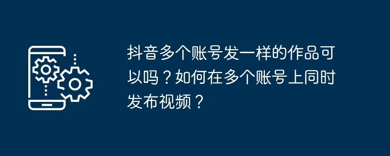 Douyin에서는 여러 계정에 동일한 작품을 게시해도 되나요? 동시에 여러 계정에 동영상을 게시하는 방법은 무엇입니까?