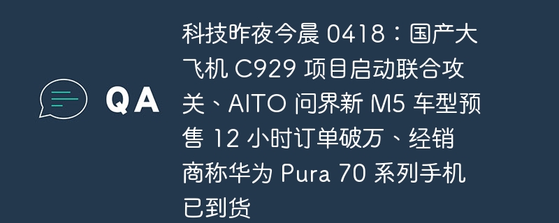 昨夜今朝0418:国産大型航空機C929プロジェクトの共同研究が開始、AITOの新型M5モデルの予約販売が12時間で1万台を突破、販売店はファーウェイのPura 70シリーズ携帯電話が到着したと発表