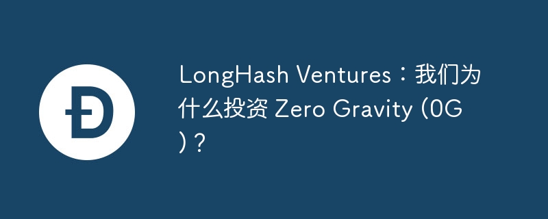 LongHash Ventures：我们为什么投资 Zero Gravity (0G)？