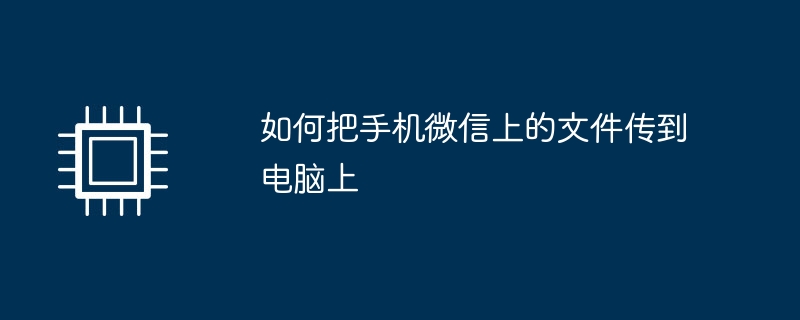 如何把手机微信上的文件传到电脑上