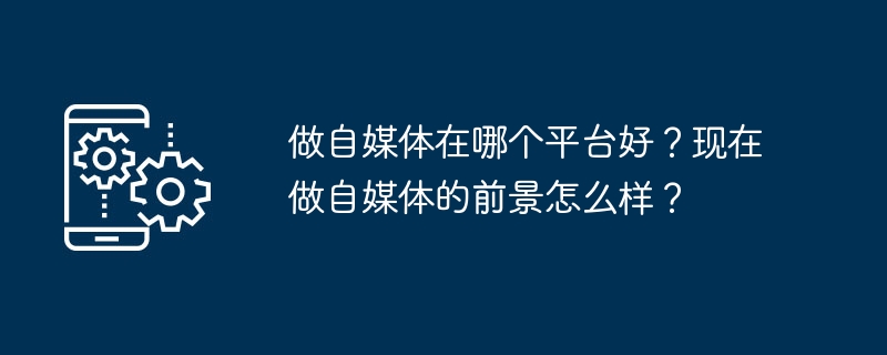 做自媒體在哪個平台好？現在做自媒體的前景怎麼樣？