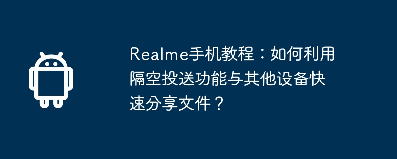 Tutorial telefon mudah alih Realme: Bagaimana cara menggunakan fungsi AirDrop untuk berkongsi fail dengan pantas dengan peranti lain?